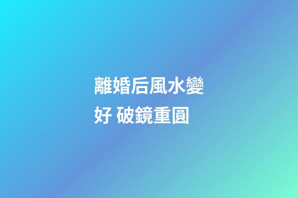 離婚后風水變好 破鏡重圓